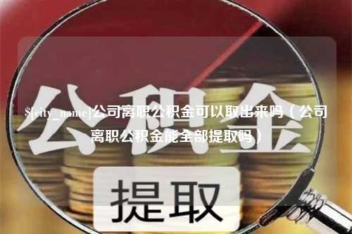 无为公司离职公积金可以取出来吗（公司离职公积金能全部提取吗）