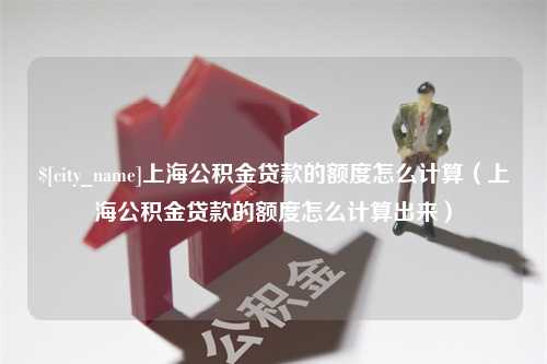 无为上海公积金贷款的额度怎么计算（上海公积金贷款的额度怎么计算出来）